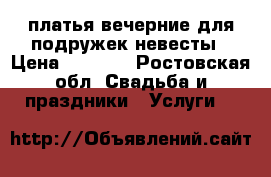 платья вечерние для подружек невесты › Цена ­ 1 200 - Ростовская обл. Свадьба и праздники » Услуги   